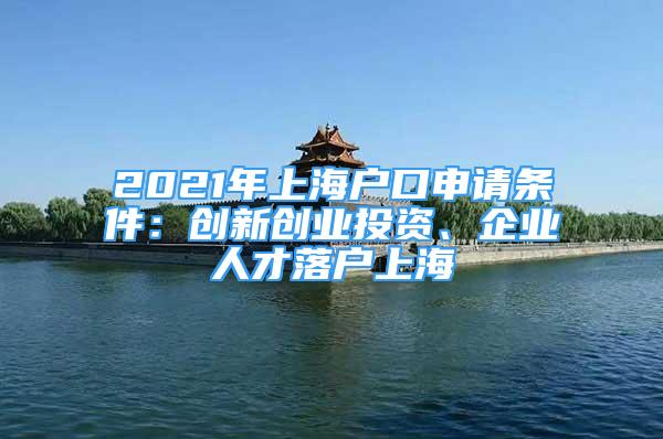 2021年上海戶口申請條件：創(chuàng)新創(chuàng)業(yè)投資、企業(yè)人才落戶上海