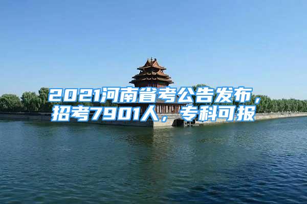 2021河南省考公告發(fā)布，招考7901人，專科可報(bào)