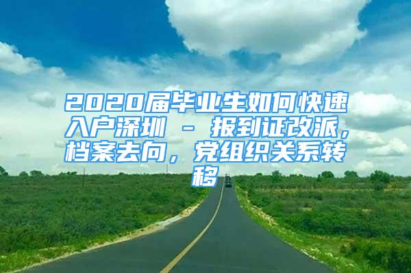 2020屆畢業(yè)生如何快速入戶深圳 - 報到證改派，檔案去向，黨組織關(guān)系轉(zhuǎn)移