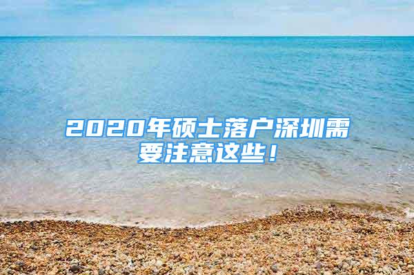 2020年碩士落戶深圳需要注意這些！