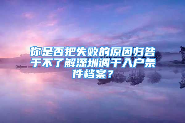 你是否把失敗的原因歸咎于不了解深圳調(diào)干入戶條件檔案？