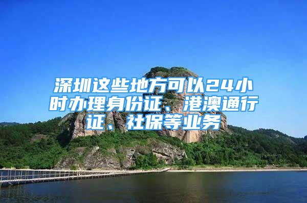 深圳這些地方可以24小時辦理身份證、港澳通行證、社保等業(yè)務(wù)