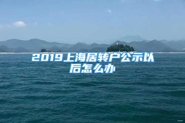 2019上海居轉(zhuǎn)戶公示以后怎么辦