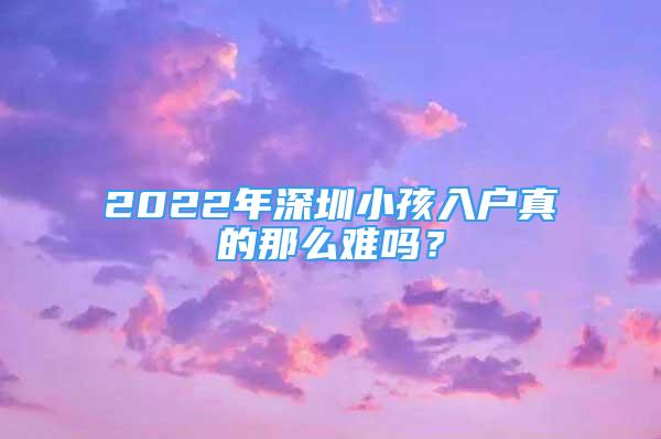 2022年深圳小孩入戶真的那么難嗎？