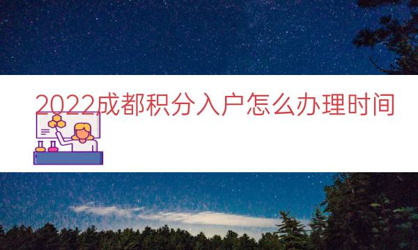 2022成都積分入戶怎么辦理時(shí)間（成都怎么才能積分落戶）