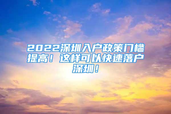 2022深圳入戶政策門(mén)檻提高！這樣可以快速落戶深圳！