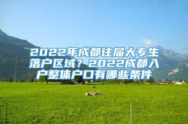 2022年成都往屆大專生落戶區(qū)域？2022成都入戶整體戶口有哪些條件