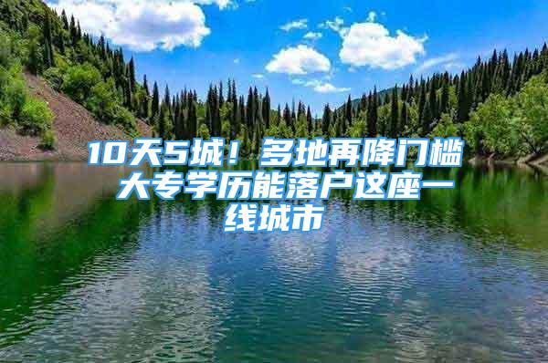 10天5城！多地再降門檻 大專學(xué)歷能落戶這座一線城市