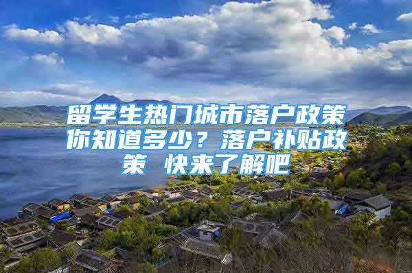 留學(xué)生熱門城市落戶政策你知道多少？落戶補(bǔ)貼政策 快來了解吧