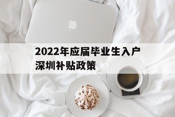 2022年應(yīng)屆畢業(yè)生入戶深圳補(bǔ)貼政策(2022年應(yīng)屆畢業(yè)生入戶深圳補(bǔ)貼政策出臺(tái)) 深圳積分入戶政策