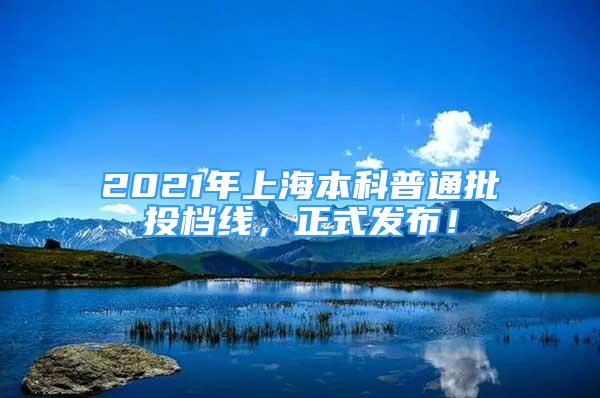 2021年上海本科普通批投檔線，正式發(fā)布！