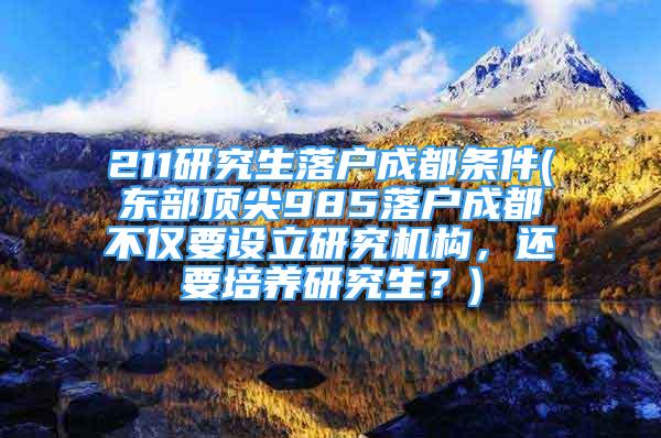 211研究生落戶成都條件(東部頂尖985落戶成都不僅要設(shè)立研究機構(gòu)，還要培養(yǎng)研究生？)