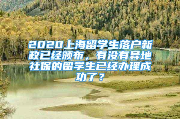 2020上海留學(xué)生落戶新政已經(jīng)頒布，有沒有異地社保的留學(xué)生已經(jīng)辦理成功了？