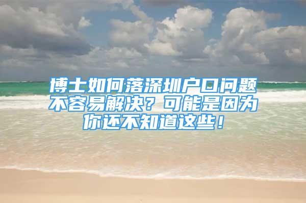 博士如何落深圳戶口問(wèn)題不容易解決？可能是因?yàn)槟氵€不知道這些！