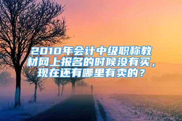 2010年會計中級職稱教材網(wǎng)上報名的時候沒有買，現(xiàn)在還有哪里有賣的？