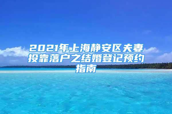 2021年上海靜安區(qū)夫妻投靠落戶(hù)之結(jié)婚登記預(yù)約指南