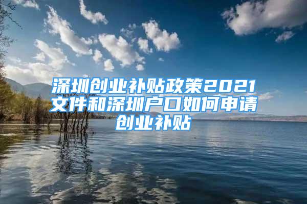 深圳創(chuàng)業(yè)補(bǔ)貼政策2021文件和深圳戶口如何申請創(chuàng)業(yè)補(bǔ)貼