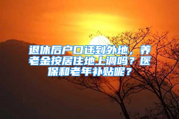 退休后戶口遷到外地，養(yǎng)老金按居住地上調(diào)嗎？醫(yī)保和老年補貼呢？