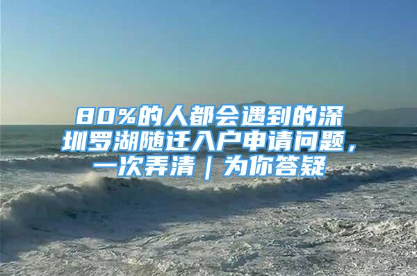 80%的人都會遇到的深圳羅湖隨遷入戶申請問題，一次弄清｜為你答疑