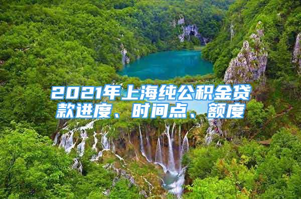 2021年上海純公積金貸款進(jìn)度、時(shí)間點(diǎn)、額度