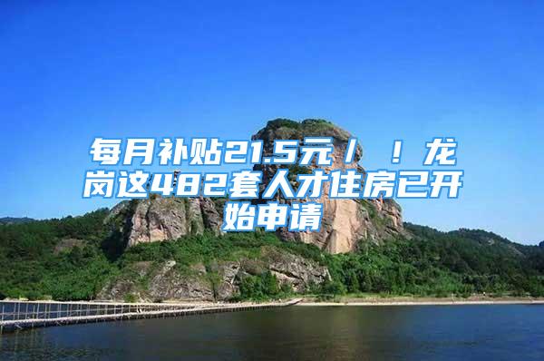 每月補(bǔ)貼21.5元／㎡！龍崗這482套人才住房已開始申請