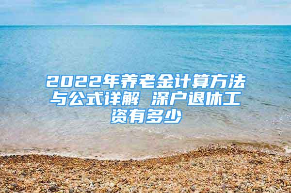 2022年養(yǎng)老金計算方法與公式詳解 深戶退休工資有多少