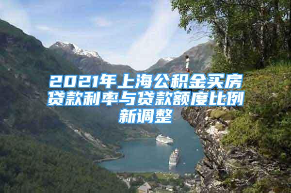 2021年上海公積金買房貸款利率與貸款額度比例新調(diào)整