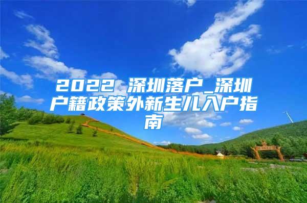 2022 深圳落戶_深圳戶籍政策外新生兒入戶指南