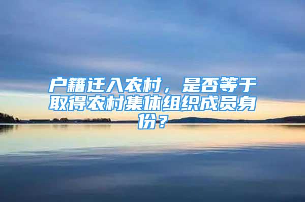 戶籍遷入農(nóng)村，是否等于取得農(nóng)村集體組織成員身份？