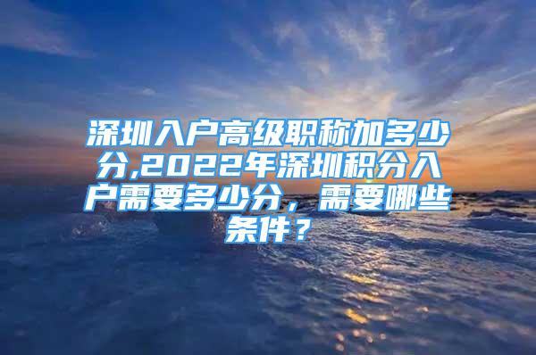 深圳入戶高級(jí)職稱加多少分,2022年深圳積分入戶需要多少分，需要哪些條件？