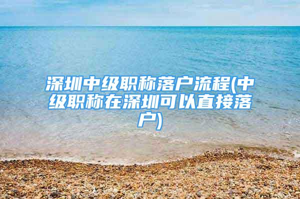 深圳中級職稱落戶流程(中級職稱在深圳可以直接落戶)