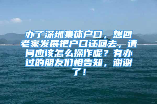 辦了深圳集體戶口，想回老家發(fā)展把戶口遷回去，請問應該怎么操作呢？有辦過的朋友們相告知，謝謝了！