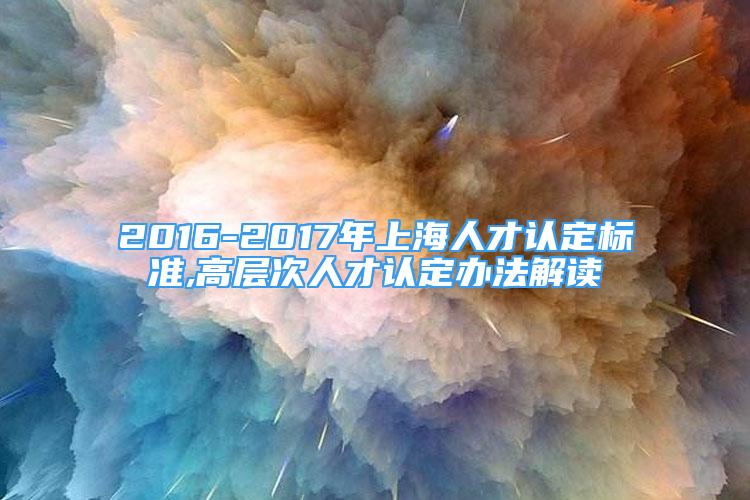 2016-2017年上海人才認(rèn)定標(biāo)準(zhǔn),高層次人才認(rèn)定辦法解讀