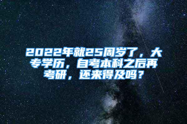 2022年就25周歲了，大專學(xué)歷，自考本科之后再考研，還來得及嗎？