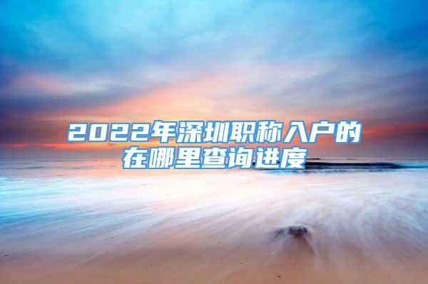 2022年深圳職稱入戶的在哪里查詢進(jìn)度