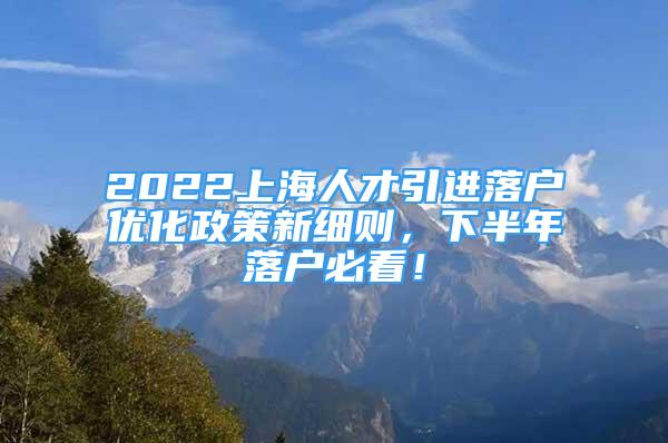 2022上海人才引進(jìn)落戶優(yōu)化政策新細(xì)則，下半年落戶必看！