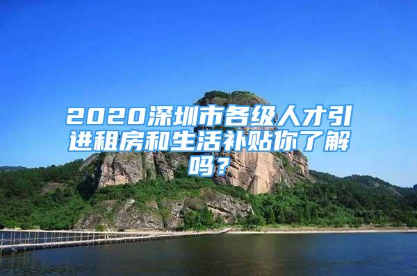 2020深圳市各級人才引進(jìn)租房和生活補(bǔ)貼你了解嗎？