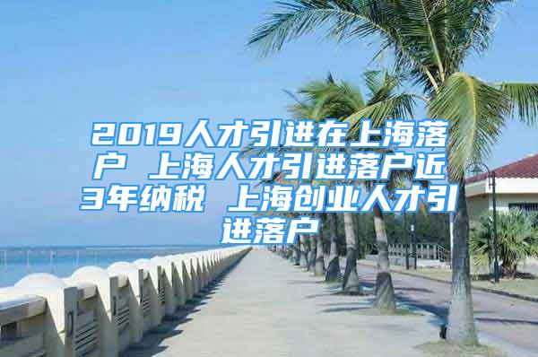 2019人才引進(jìn)在上海落戶 上海人才引進(jìn)落戶近3年納稅 上海創(chuàng)業(yè)人才引進(jìn)落戶