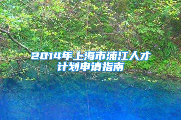 2014年上海市浦江人才計(jì)劃申請指南