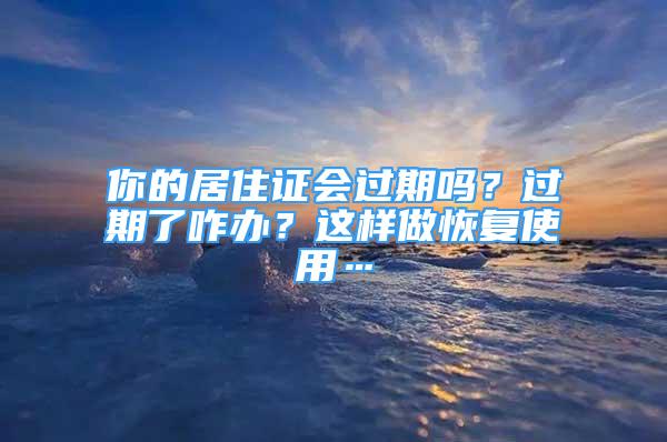 你的居住證會(huì)過(guò)期嗎？過(guò)期了咋辦？這樣做恢復(fù)使用…