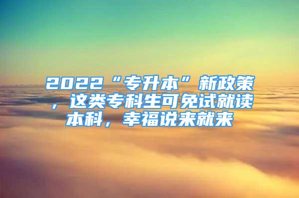 2022“專升本”新政策，這類?？粕擅庠嚲妥x本科，幸福說來就來