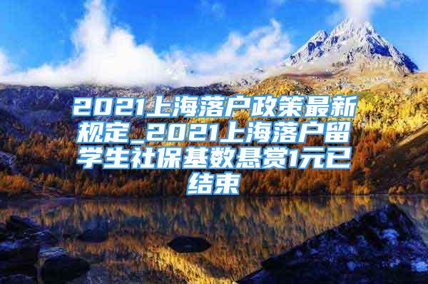 2021上海落戶政策最新規(guī)定_2021上海落戶留學(xué)生社?；鶖?shù)懸賞1元已結(jié)束