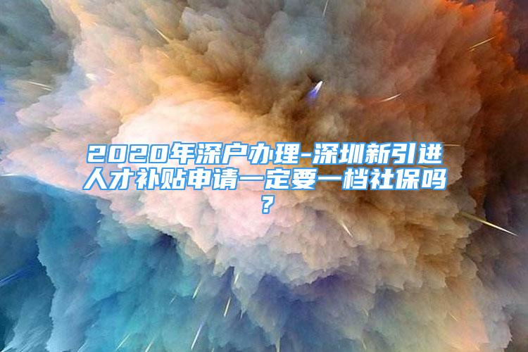 2020年深戶辦理-深圳新引進(jìn)人才補貼申請一定要一檔社保嗎？