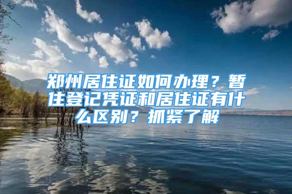 鄭州居住證如何辦理？暫住登記憑證和居住證有什么區(qū)別？抓緊了解