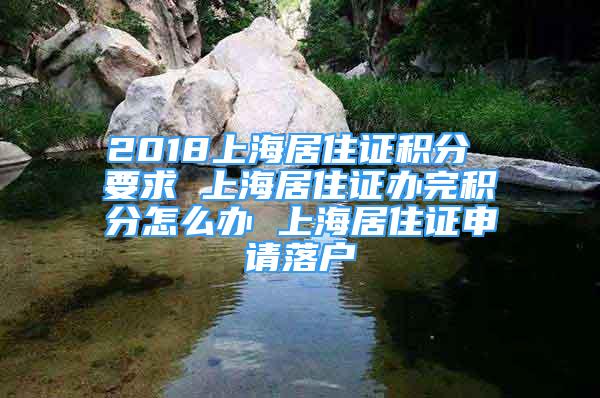 2018上海居住證積分 要求 上海居住證辦完積分怎么辦 上海居住證申請落戶