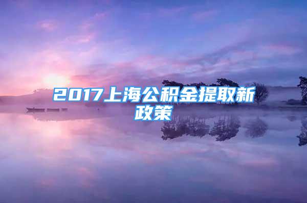 2017上海公積金提取新政策