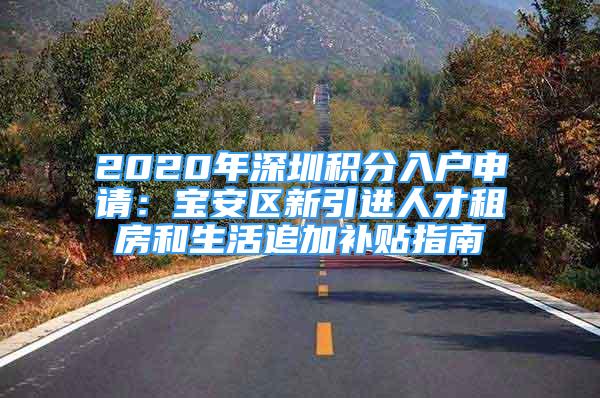 2020年深圳積分入戶申請：寶安區(qū)新引進人才租房和生活追加補貼指南