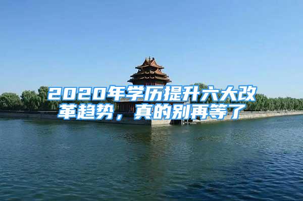 2020年學(xué)歷提升六大改革趨勢，真的別再等了