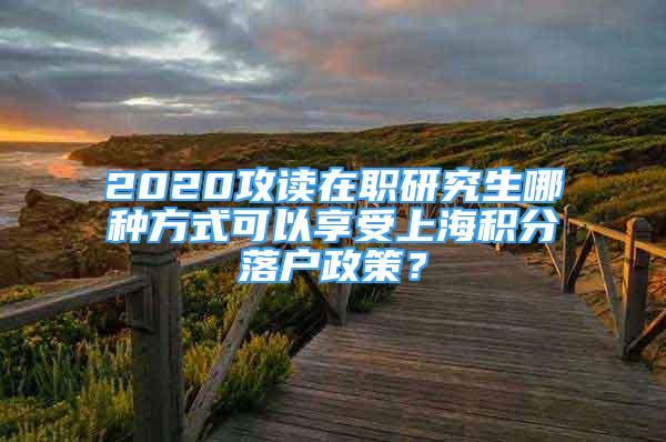 2020攻讀在職研究生哪種方式可以享受上海積分落戶政策？