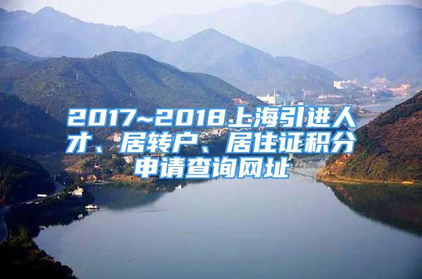 2017~2018上海引進(jìn)人才、居轉(zhuǎn)戶、居住證積分申請查詢網(wǎng)址